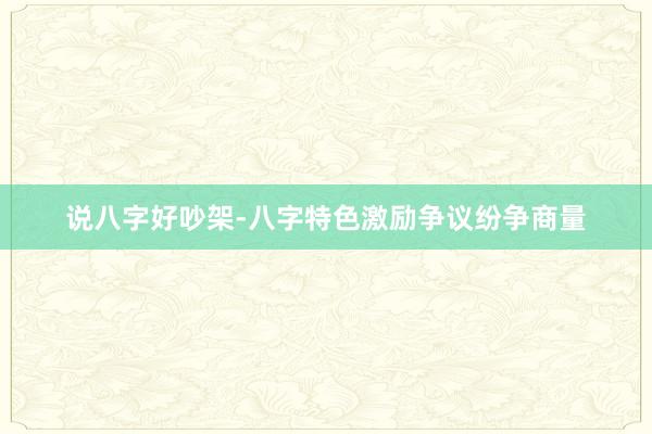 说八字好吵架-八字特色激励争议纷争商量