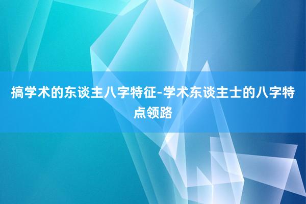 搞学术的东谈主八字特征-学术东谈主士的八字特点领路