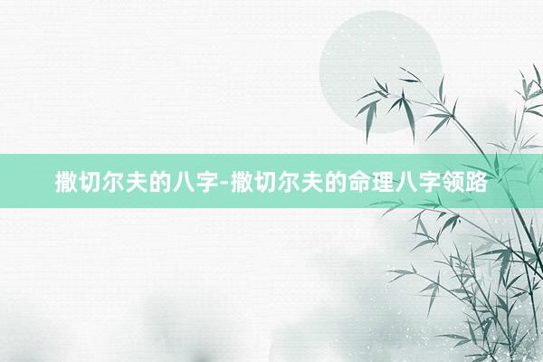撒切尔夫的八字-撒切尔夫的命理八字领路