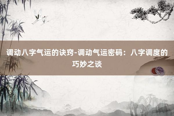 调动八字气运的诀窍-调动气运密码：八字调度的巧妙之谈